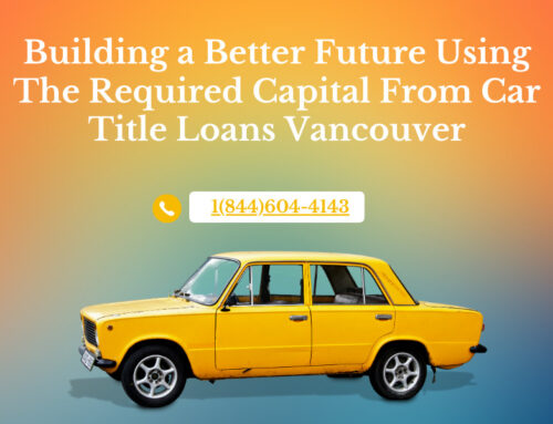 Building a Better Future Using The Required Capital From Car Title Loans Vancouver